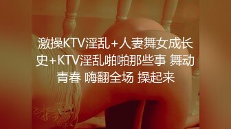 激操KTV淫乱+人妻舞女成长史+KTV淫乱啪啪那些事 舞动青春 嗨翻全场 操起来