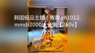 韩国极品主播（青草.yh1012.mmdr2000大合集【260v】  (222)