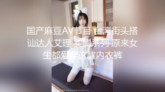 国产麻豆AV节目 台湾街头搭讪达人艾理 实测系列 原来女生都爱穿这款内衣裤