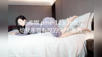 蜜桃传媒 pme-123 3p乱伦给我不曾有过的快感-唐茜