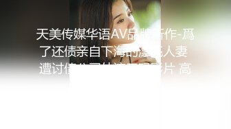 天美传媒华语AV品牌新作-爲了还债亲自下海的漂亮人妻 遭讨债公司外流无码影片 高清720P原版首发