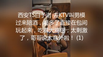 西安TS白予诺 去KTV叫男模过来陪酒，喝多了直接在包间玩起来，吃着大鸡巴，太刺激了，哥哥说太意外啦！ (1)