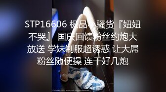 STP16606 极品小骚货『妞妞不哭』 国庆回馈粉丝约炮大放送 学妹制服超诱惑 让大屌粉丝随便操 连干好几炮