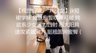 【视觉盛宴❤️JK少女】jk短裙学妹 皮肤白皙吹弹可破 纯欲系少女活力四射 粗大阳具速攻紧致嫩穴 挺翘圆润蜜臀 (2)