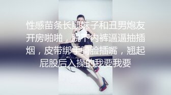 性感苗条长腿妹子和丑男炮友开房啪啪，脱下内裤逼逼抽插烟，皮带绑手骑脸插嘴，翘起屁股后入操的我要我要