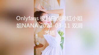 Onlyfans 极品白虎网红小姐姐NANA 2024-03-11 双洞齐插