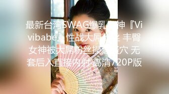 最新台湾SWAG爆乳女神『Vivibabe』性战大屌粉丝 丰臀女神被大屌粉丝操翻骚穴 无套后入直接内射 高清720P版