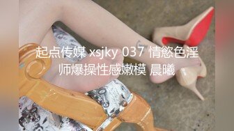 起点传媒 xsjky 037 情慾色淫师爆操性感嫩模 晨曦